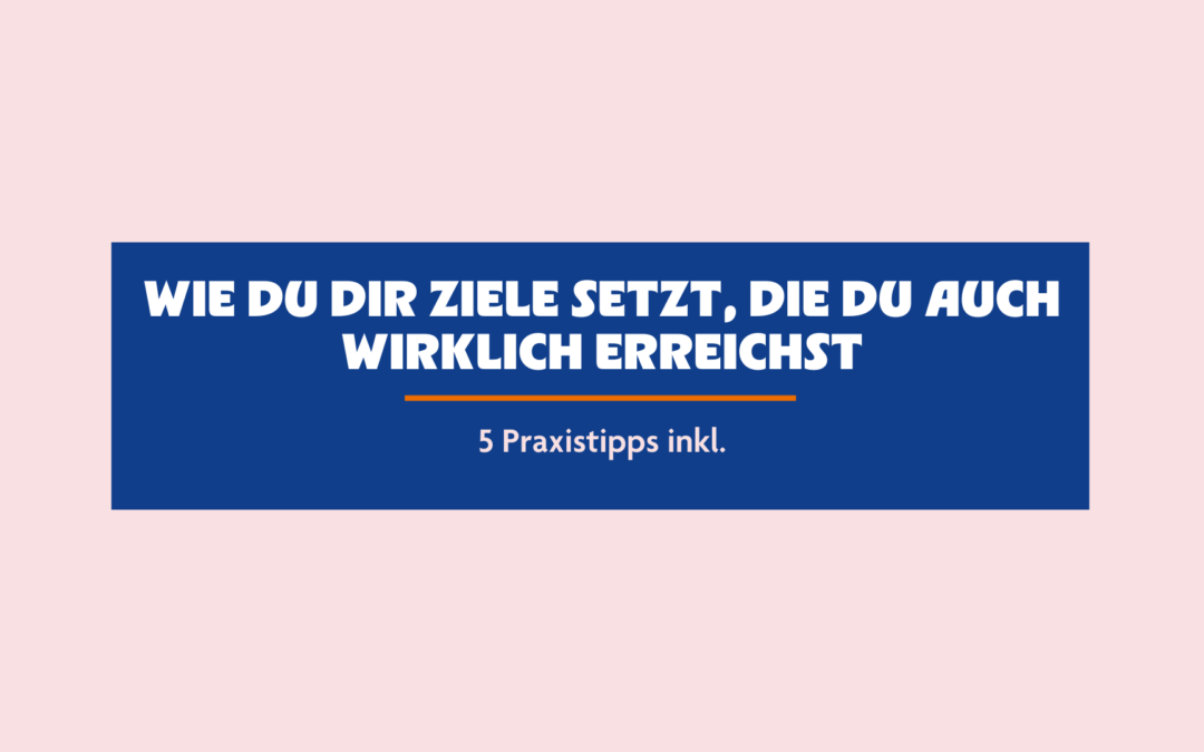 Wie du dir Ziele setzt, die du auch wirklich erreichst – inkl. 5 Praxistipps