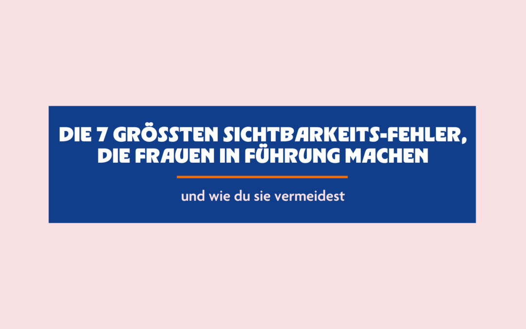 Die 7 größten Sichtbarkeits-Fehler, die Frauen in Führung machen (und wie du sie vermeidest)