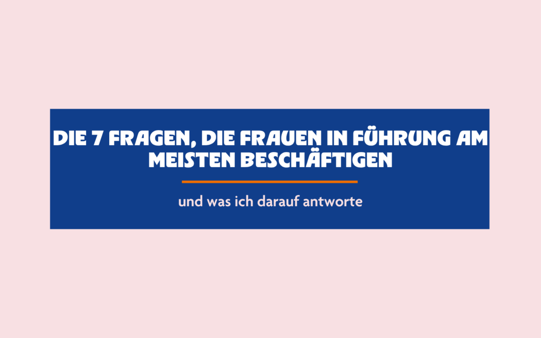 Die 7 Fragen, die Frauen in Führung am meisten beschäftigen – und was ich darauf antworte
