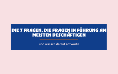 Die 7 Fragen, die Frauen in Führung am meisten beschäftigen – und was ich darauf antworte